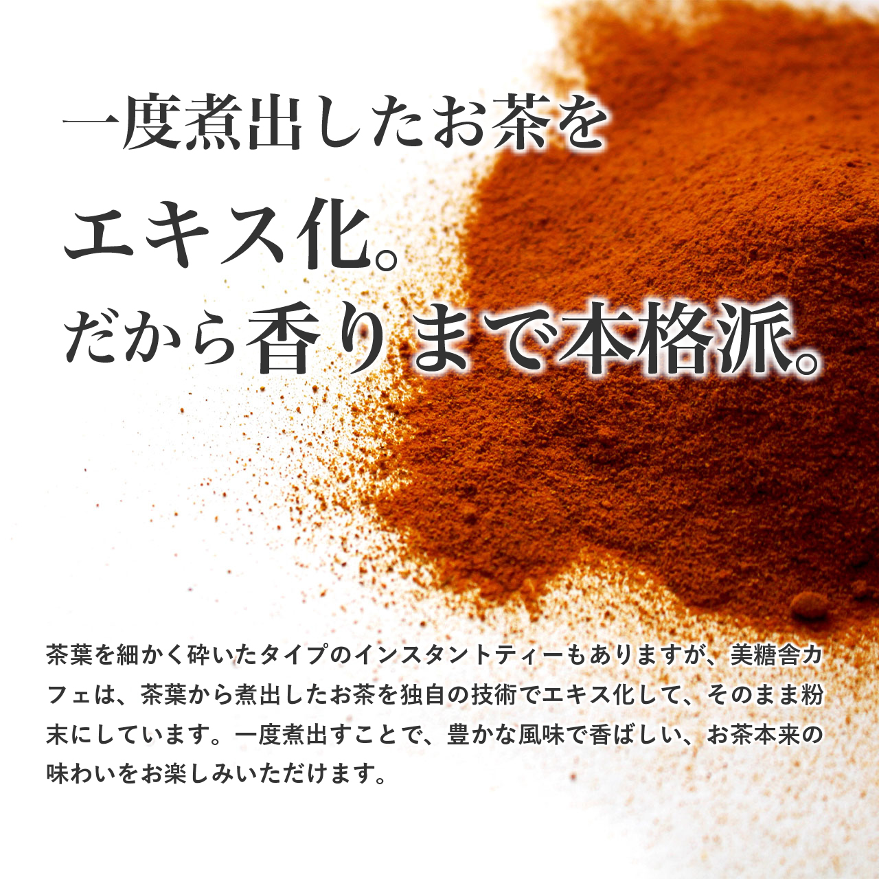 一度煮出したお茶を エキス化。 だから香りまで本格派。